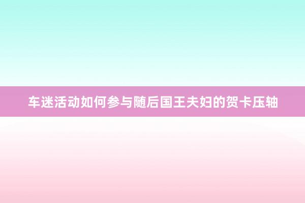 车迷活动如何参与随后国王夫妇的贺卡压轴