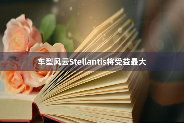 车型风云Stellantis将受益最大