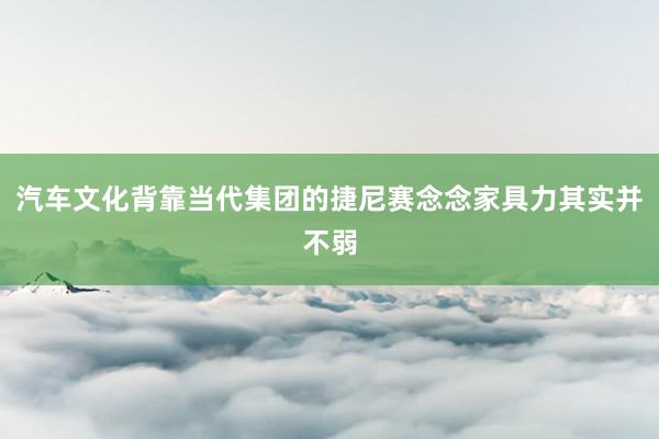 汽车文化背靠当代集团的捷尼赛念念家具力其实并不弱