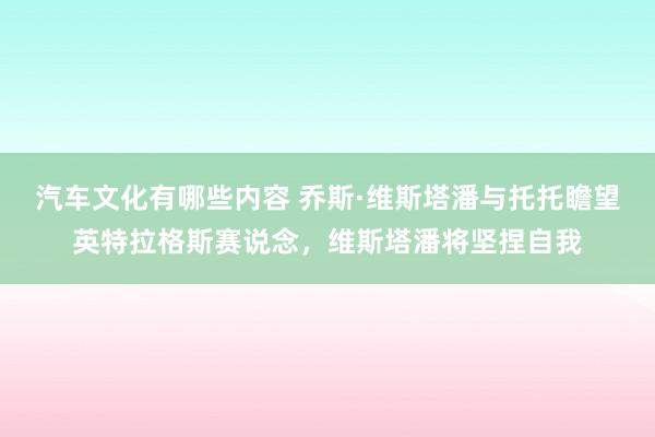 汽车文化有哪些内容 乔斯·维斯塔潘与托托瞻望英特拉格斯赛说念，维斯塔潘将坚捏自我