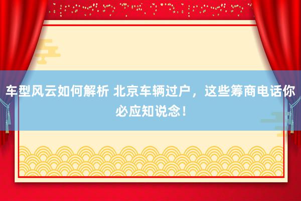 车型风云如何解析 北京车辆过户，这些筹商电话你必应知说念！