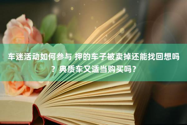 车迷活动如何参与 押的车子被卖掉还能找回想吗？典质车又适当购买吗？