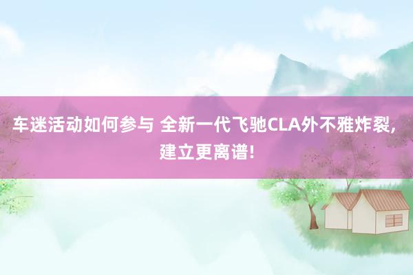 车迷活动如何参与 全新一代飞驰CLA外不雅炸裂, 建立更离谱!