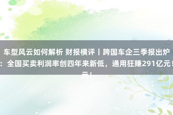 车型风云如何解析 财报横评丨跨国车企三季报出炉：全国买卖利润率创四年来新低，通用狂赚291亿元！