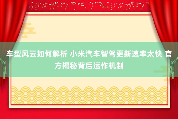 车型风云如何解析 小米汽车智驾更新速率太快 官方揭秘背后运作机制