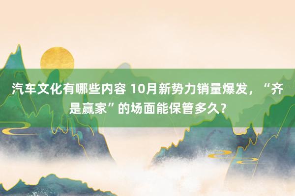 汽车文化有哪些内容 10月新势力销量爆发，“齐是赢家”的场面能保管多久？