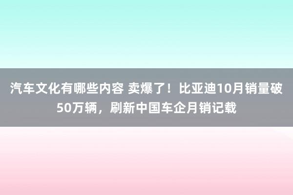 汽车文化有哪些内容 卖爆了！比亚迪10月销量破50万辆，刷新中国车企月销记载