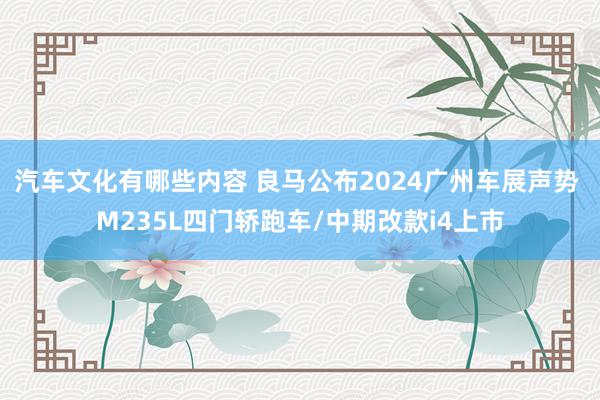 汽车文化有哪些内容 良马公布2024广州车展声势 M235L四门轿跑车/中期改款i4上市