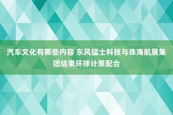 汽车文化有哪些内容 东风猛士科技与珠海航展集团结束环球计策配合