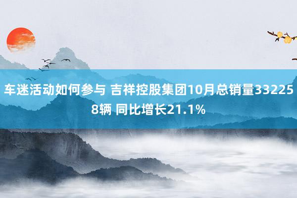 车迷活动如何参与 吉祥控股集团10月总销量332258辆 同比增长21.1%