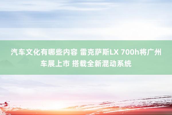 汽车文化有哪些内容 雷克萨斯LX 700h将广州车展上市 搭载全新混动系统