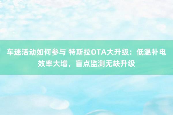 车迷活动如何参与 特斯拉OTA大升级：低温补电效率大增，盲点监测无缺升级