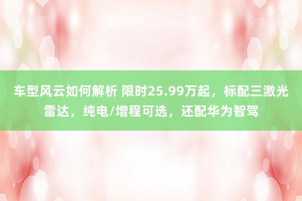 车型风云如何解析 限时25.99万起，标配三激光雷达，纯电/增程可选，还配华为智驾