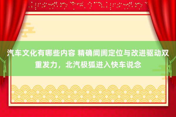 汽车文化有哪些内容 精确阛阓定位与改进驱动双重发力，北汽极狐进入快车说念