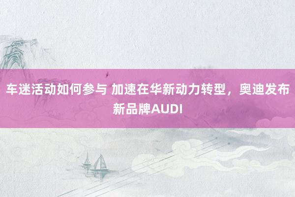 车迷活动如何参与 加速在华新动力转型，奥迪发布新品牌AUDI