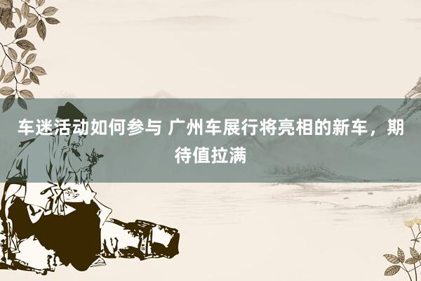 车迷活动如何参与 广州车展行将亮相的新车，期待值拉满