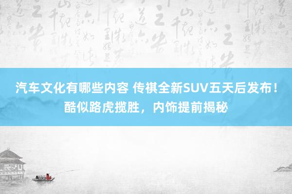 汽车文化有哪些内容 传祺全新SUV五天后发布！酷似路虎揽胜，内饰提前揭秘