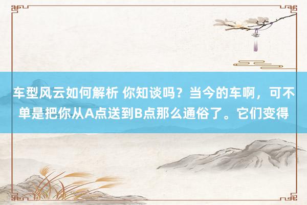 车型风云如何解析 你知谈吗？当今的车啊，可不单是把你从A点送到B点那么通俗了。它们变得