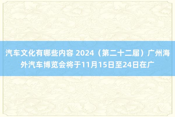 汽车文化有哪些内容 2024（第二十二届）广州海外汽车博览会将于11月15日至24日在广