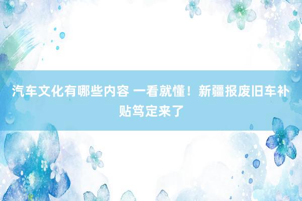 汽车文化有哪些内容 一看就懂！新疆报废旧车补贴笃定来了