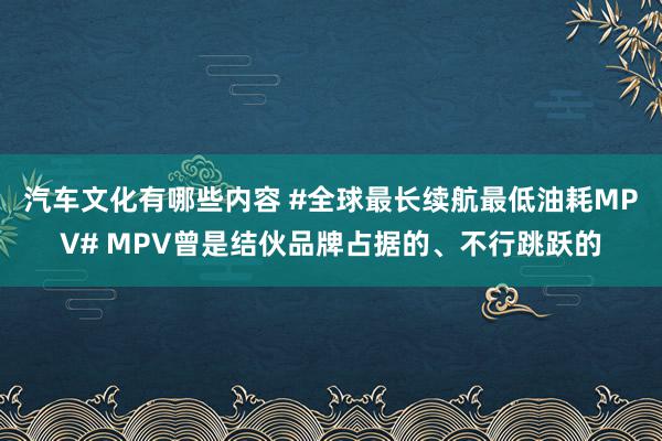 汽车文化有哪些内容 #全球最长续航最低油耗MPV# MPV曾是结伙品牌占据的、不行跳跃的