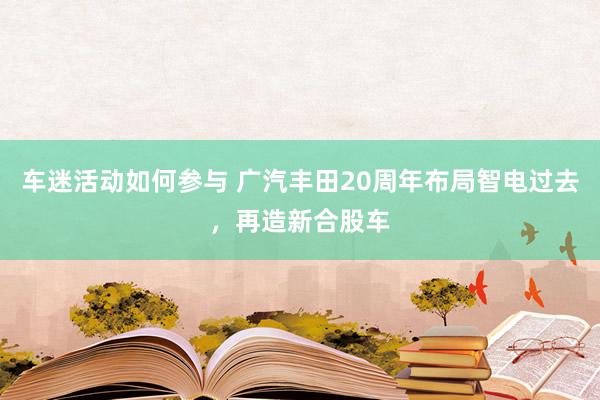 车迷活动如何参与 广汽丰田20周年布局智电过去，再造新合股车