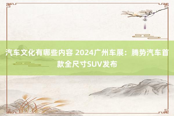 汽车文化有哪些内容 2024广州车展：腾势汽车首款全尺寸SUV发布