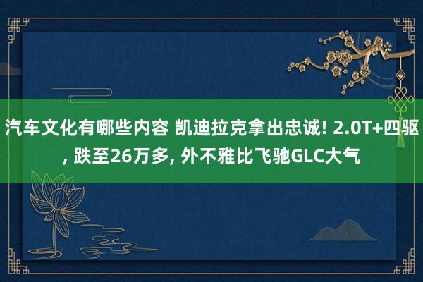 汽车文化有哪些内容 凯迪拉克拿出忠诚! 2.0T+四驱, 跌至26万多, 外不雅比飞驰GLC大气