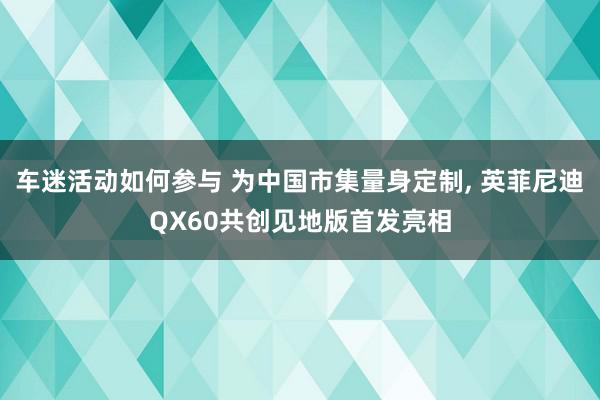 车迷活动如何参与 为中国市集量身定制, 英菲尼迪QX60共创见地版首发亮相