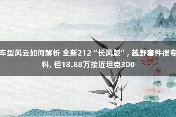 车型风云如何解析 全新212“长风版”, 越野套件很专科, 但18.88万接近坦克300