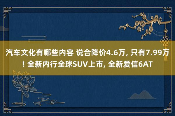 汽车文化有哪些内容 说合降价4.6万, 只有7.99万! 全新内行全球SUV上市, 全新爱信6AT