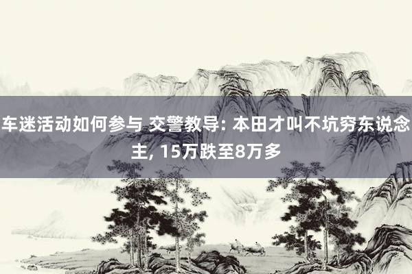 车迷活动如何参与 交警教导: 本田才叫不坑穷东说念主, 15万跌至8万多