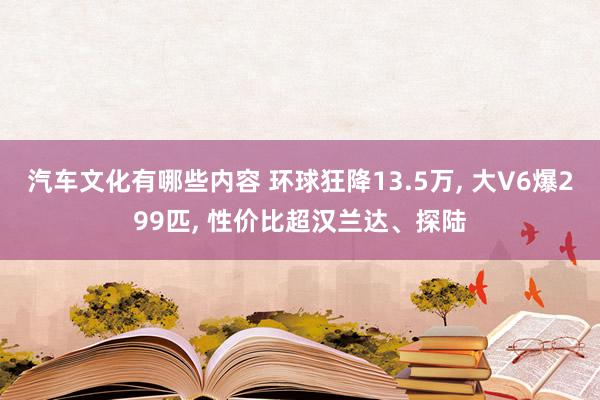 汽车文化有哪些内容 环球狂降13.5万, 大V6爆299匹, 性价比超汉兰达、探陆