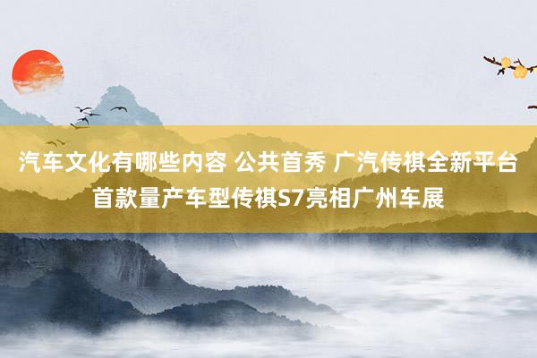 汽车文化有哪些内容 公共首秀 广汽传祺全新平台首款量产车型传祺S7亮相广州车展