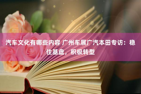 汽车文化有哪些内容 广州车展广汽本田专访：稳住基盘，积极转型