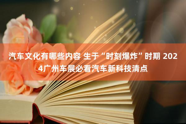 汽车文化有哪些内容 生于“时刻爆炸”时期 2024广州车展必看汽车新科技清点