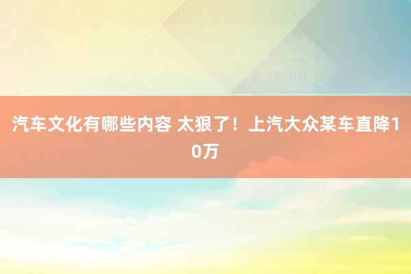 汽车文化有哪些内容 太狠了！上汽大众某车直降10万