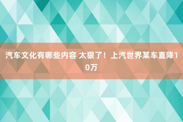 汽车文化有哪些内容 太狠了！上汽世界某车直降10万