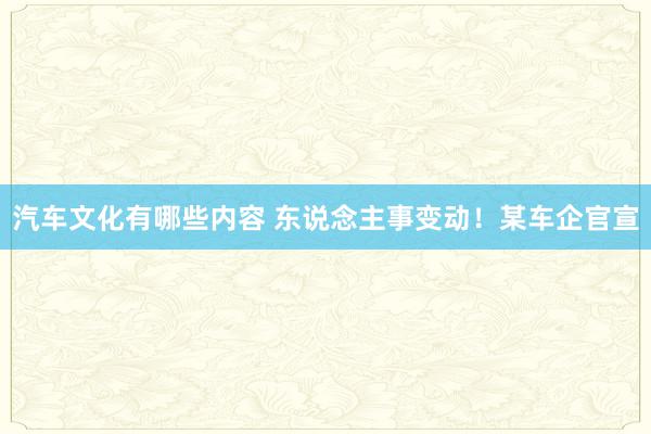 汽车文化有哪些内容 东说念主事变动！某车企官宣