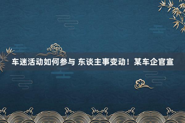 车迷活动如何参与 东谈主事变动！某车企官宣