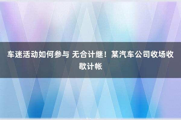 车迷活动如何参与 无合计继！某汽车公司收场收歇计帐