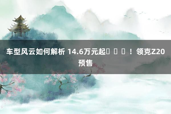 车型风云如何解析 14.6万元起​​​！领克Z20预售