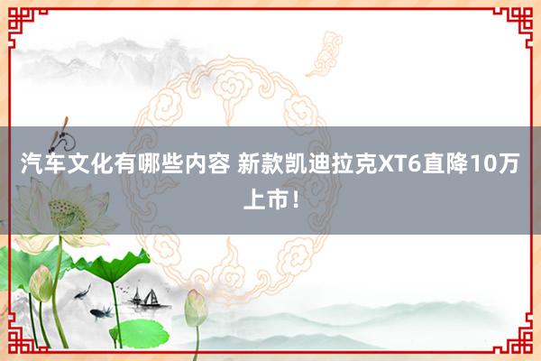 汽车文化有哪些内容 新款凯迪拉克XT6直降10万上市！