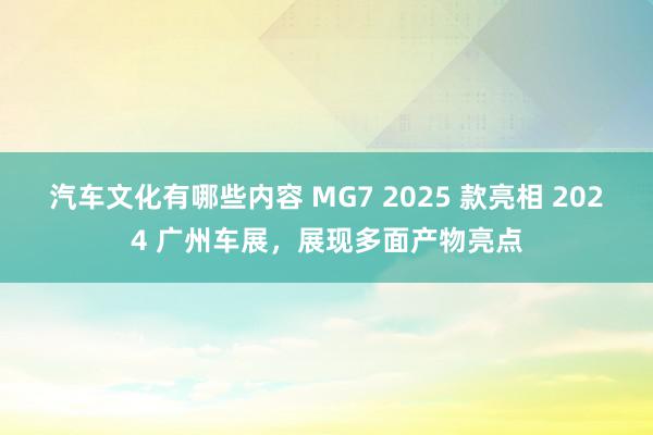 汽车文化有哪些内容 MG7 2025 款亮相 2024 广州车展，展现多面产物亮点