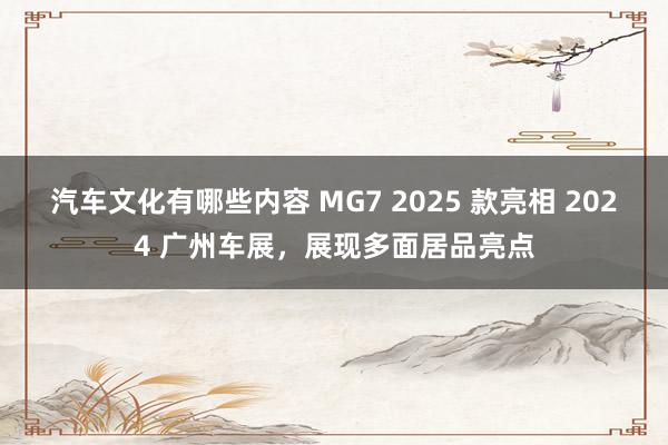 汽车文化有哪些内容 MG7 2025 款亮相 2024 广州车展，展现多面居品亮点