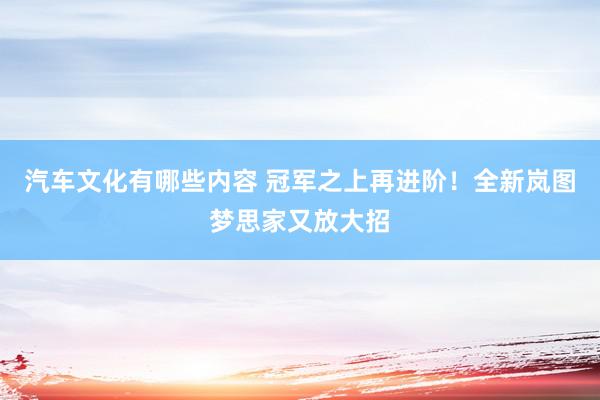 汽车文化有哪些内容 冠军之上再进阶！全新岚图梦思家又放大招