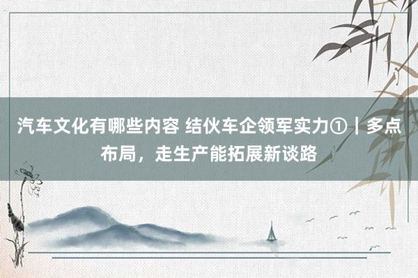 汽车文化有哪些内容 结伙车企领军实力①｜多点布局，走生产能拓展新谈路