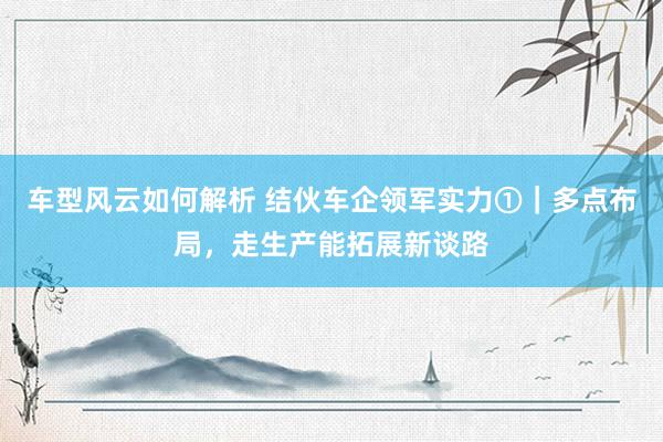 车型风云如何解析 结伙车企领军实力①｜多点布局，走生产能拓展新谈路