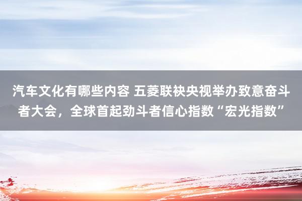 汽车文化有哪些内容 五菱联袂央视举办致意奋斗者大会，全球首起劲斗者信心指数“宏光指数”