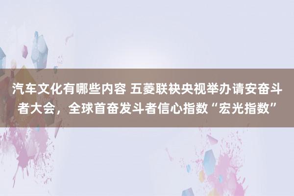 汽车文化有哪些内容 五菱联袂央视举办请安奋斗者大会，全球首奋发斗者信心指数“宏光指数”